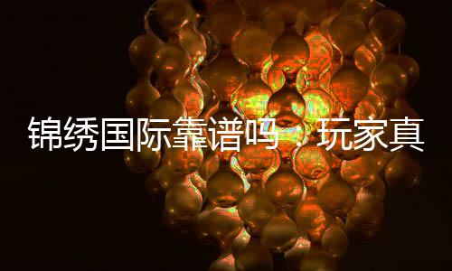 锦绣国际靠谱吗：玩家真实评价揭秘