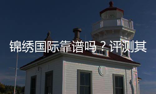 锦绣国际靠谱吗？评测其信誉与玩家体验分享