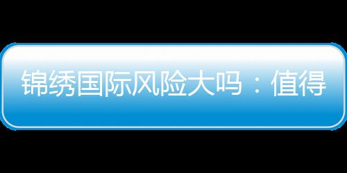 锦绣国际风险大吗：值得一试吗？