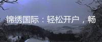 锦绣国际：轻松开户，畅游投资世界