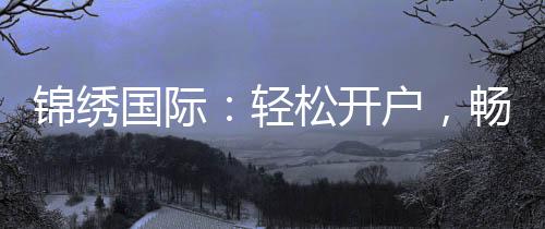 锦绣国际：轻松开户，畅游投资世界