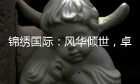 锦绣国际：风华倾世，卓尔不群的品牌之路