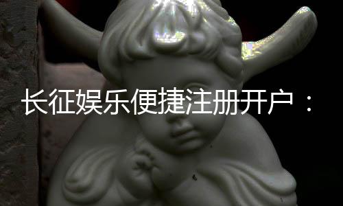 长征娱乐便捷注册开户：三步完成开户畅享顶级棋牌游戏