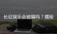 长征娱乐会被骗吗？揭秘平台安全性与防骗指南