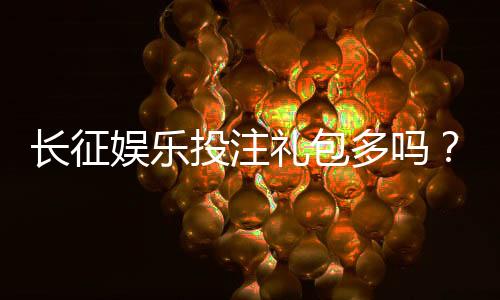 长征娱乐投注礼包多吗？揭秘新手必领的五大福利活动