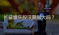 长征娱乐投注限制大吗？平台规则与额度详解