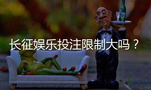 长征娱乐投注限制大吗？平台规则与额度详解
