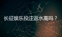 长征娱乐投注返水高吗？实测返水比例与提款速度深度解析