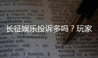 长征娱乐投诉多吗？玩家真实反馈与平台服务解析