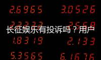 长征娱乐有投诉吗？用户真实反馈与投诉处理解析