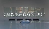 长征娱乐有官方认证吗？权威解答与安全认证指南