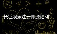 长征娱乐注册即送福利：新人专享豪礼与高胜率游戏推荐