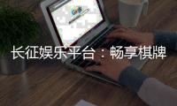 长征娱乐平台：畅享棋牌电游的顶级娱乐体验