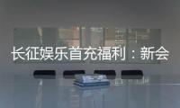 长征娱乐首充福利：新会员专享高额返利与独家礼包