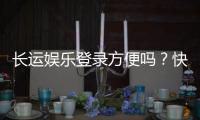 长运娱乐登录方便吗？快速注册与流畅体验全解析