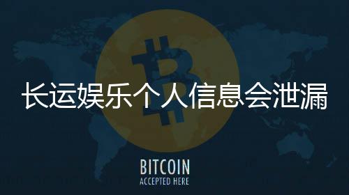 长运娱乐个人信息会泄漏吗？资深玩家解析平台安全性