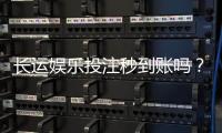 长运娱乐投注秒到账吗？实测到账速度与平台优势解析