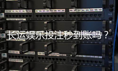 长运娱乐投注秒到账吗?实测到账速度与平台优势解析
