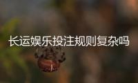 长运娱乐投注规则复杂吗？资深玩家为你详细解析玩法要点