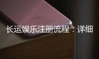 长运娱乐注册流程：详细步骤与快速开户指南