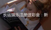 长运娱乐注册送彩金：新会员专享彩金豪礼大放送