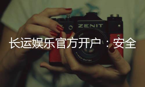 长运娱乐官方开户：安全便捷的开户流程与独家优惠解析