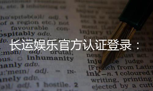 长运娱乐官方认证登录:安全便捷的一站式游戏平台入口