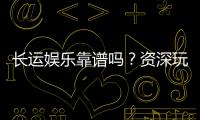 长运娱乐靠谱吗？资深玩家亲测体验与防坑指南