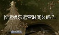 长运娱乐运营时间久吗？资深玩家解析平台历史与稳定性