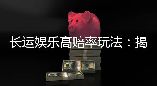 长运娱乐高赔率玩法:揭秘稳赢技巧与高回报策略