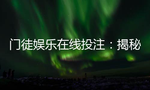 门徒娱乐在线投注：揭秘高胜率玩家的实战技巧与策略