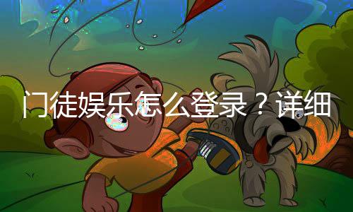 门徒娱乐怎么登录？详细步骤与常见问题解答