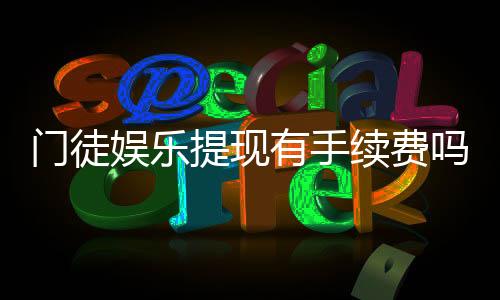 门徒娱乐提现有手续费吗？手续费标准及到账时间详解