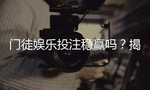 门徒娱乐投注稳赢吗？揭秘高胜率背后的策略与风险