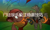 门徒娱乐投注稳赢技巧：资深玩家亲授三大实战策略