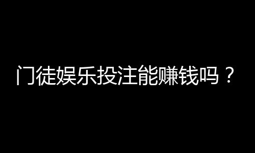 门徒娱乐投注能赚钱吗？揭秘真实盈利模式与实战技巧