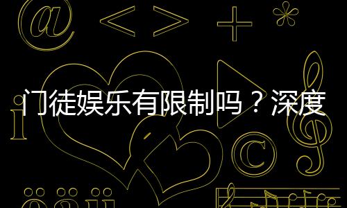 门徒娱乐有限制吗？深度解析平台规则与玩法限制
