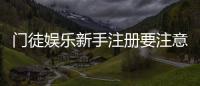 门徒娱乐新手注册要注意什么？5个必看细节助你安全入局