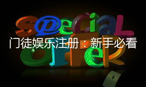 门徒娱乐注册：新手必看的高效开户与首存优惠指南