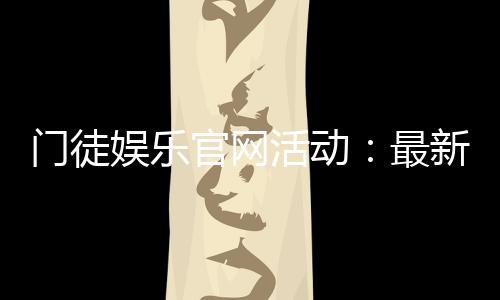 门徒娱乐官网活动:最新优惠与独家福利等你来享