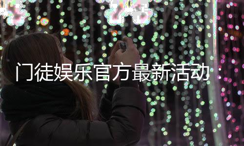 门徒娱乐官方最新活动：独家优惠与高额彩金等你来拿