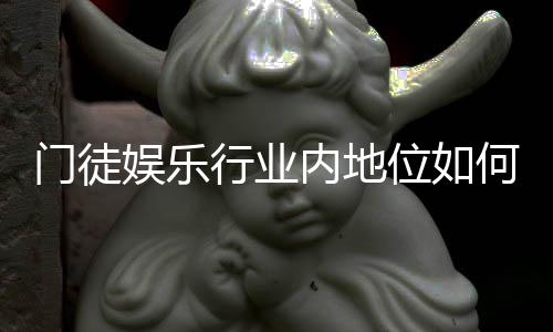 门徒娱乐行业内地位如何？揭秘其在亚洲市场的真实影响力