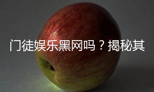 门徒娱乐黑网吗？揭秘其真伪与玩家安全攻略