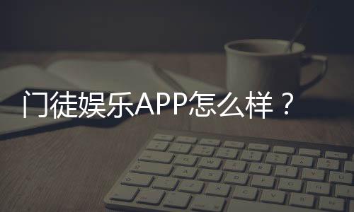 门徒娱乐APP怎么样？深度测评体验与真实玩家反馈