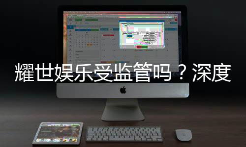 耀世娱乐受监管吗？深度解析其合法性与监管现状