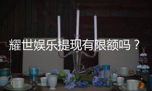 耀世娱乐提现有限额吗？详细解答提款规则与额度限制