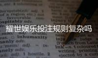 耀世娱乐投注规则复杂吗？新手必看的玩法解析与技巧指南
