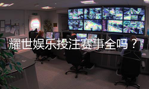 耀世娱乐投注赛事全吗?深度解析平台赛事覆盖与玩家体验