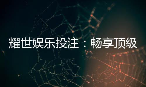 耀世娱乐投注:畅享顶级棋牌与电子游艺的激情体验