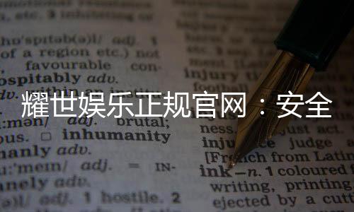 耀世娱乐正规官网：安全可靠的在线娱乐平台首选